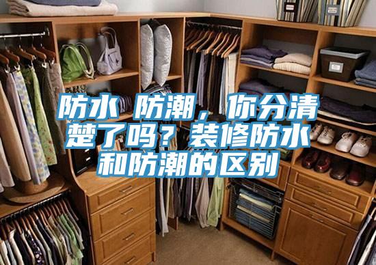 防水≠防潮，你分清楚了吗？装修防水和防潮的区别