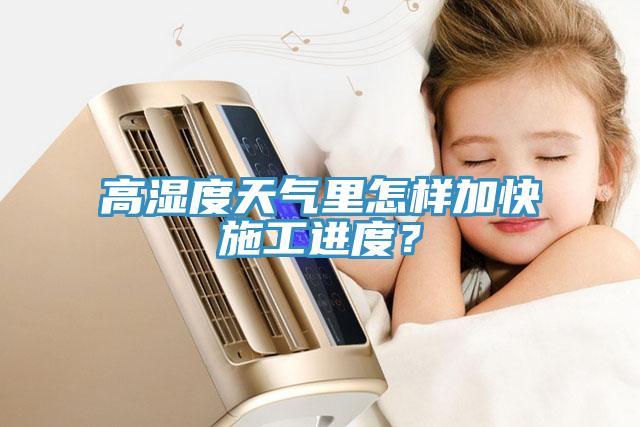 高湿度天气里怎样加快施工进度？