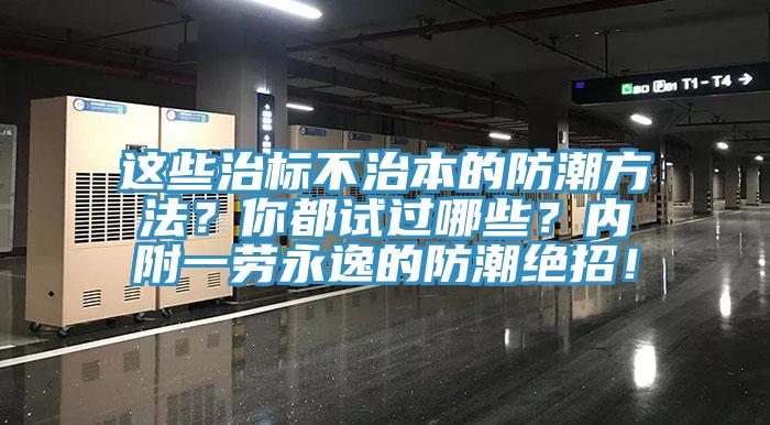 这些治标不治本的防潮方法？你都试过哪些？内附一劳永逸的防潮绝招！