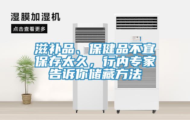 滋补品、保健品不宜保存太久，行内专家告诉你储藏方法