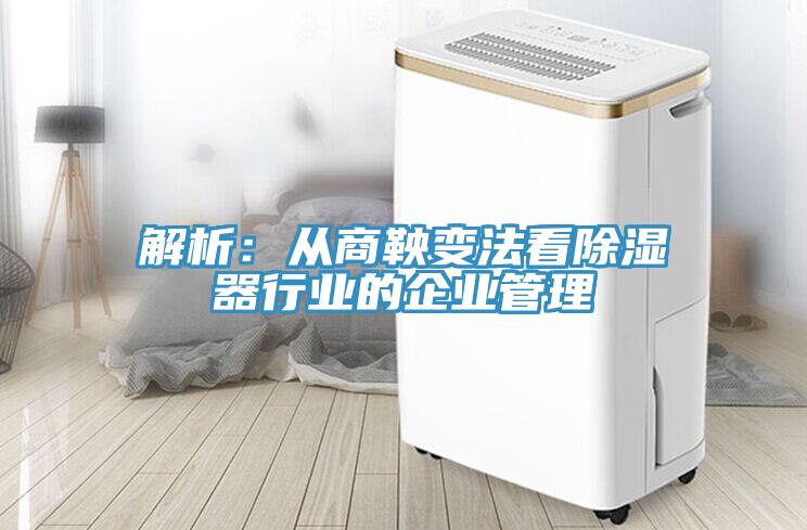 解析：从商鞅变法看除湿器行业的企业管理