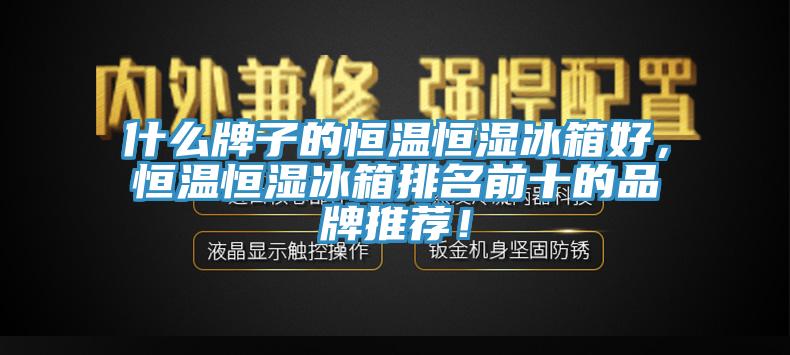 什么牌子的恒温恒湿冰箱好，恒温恒湿冰箱排名前十的品牌推荐！