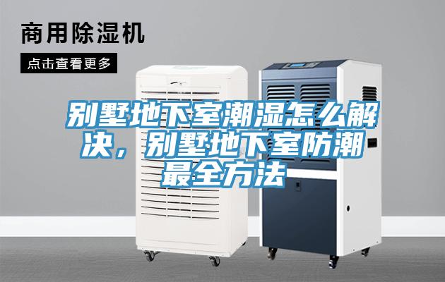 别墅地下室潮湿怎么解决，别墅地下室防潮最全方法