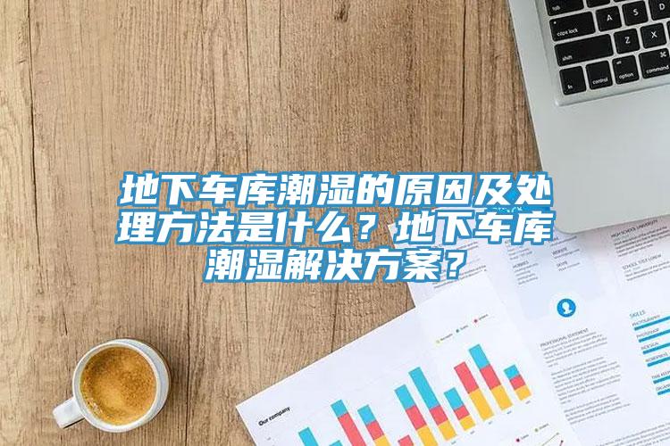 地下车库潮湿的原因及处理方法是什么？地下车库潮湿解决方案？