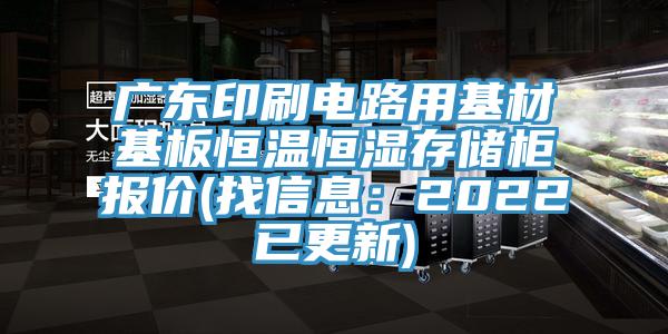 广东印刷电路用基材基板恒温恒湿存储柜报价(找信息：2022已更新)