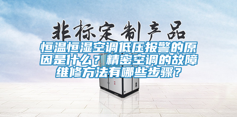 恒温恒湿空调低压报警的原因是什么？精密空调的故障维修方法有哪些步骤？