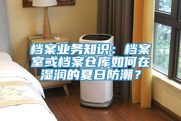 档案业务知识：档案室或档案仓库如何在湿润的夏日防潮？