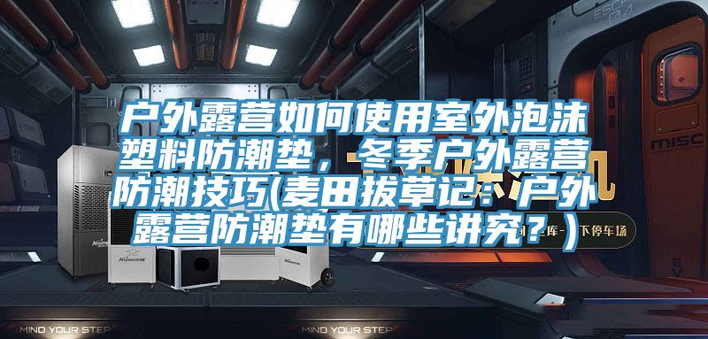 户外露营如何使用室外泡沫塑料防潮垫，冬季户外露营防潮技巧(麦田拔草记：户外露营防潮垫有哪些讲究？)