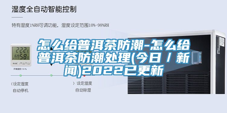 怎么给普洱茶防潮-怎么给普洱茶防潮处理(今日／新闻)2022已更新