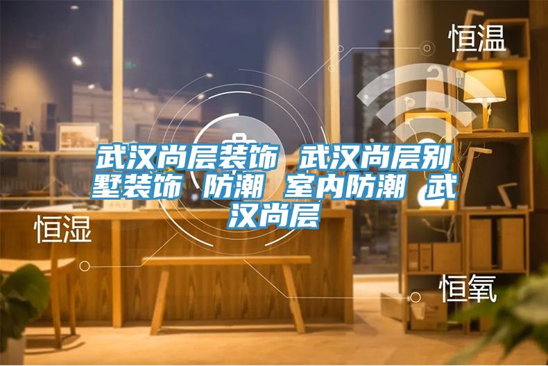 武汉尚层装饰 武汉尚层别墅装饰 防潮 室内防潮 武汉尚层