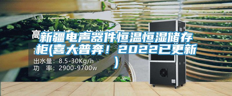 新疆电声器件恒温恒湿储存柜(喜大普奔！2022已更新)