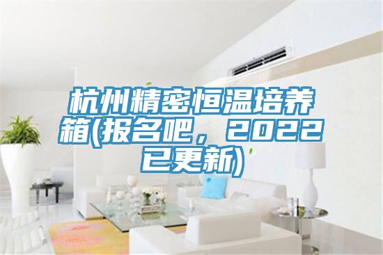 杭州精密恒温培养箱(报名吧，2022已更新)